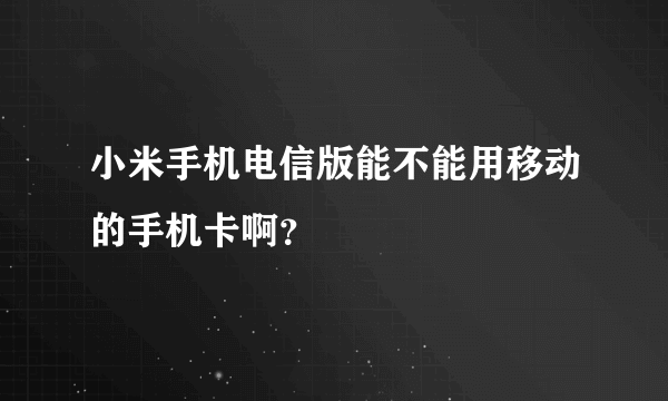 小米手机电信版能不能用移动的手机卡啊？