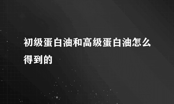 初级蛋白油和高级蛋白油怎么得到的