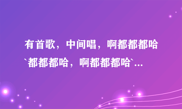 有首歌，中间唱，啊都都都哈`都都都哈，啊都都都哈`都都都哈。歌的名字是什么啊？