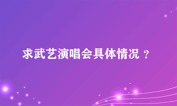 求武艺演唱会具体情况 ？