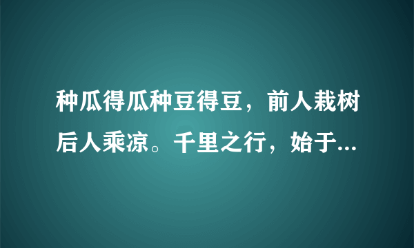 种瓜得瓜种豆得豆，前人栽树后人乘凉。千里之行，始于足下。百尺竿头