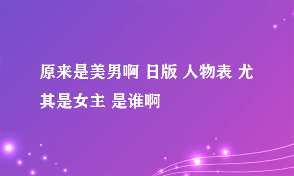 原来是美男啊 日版 人物表 尤其是女主 是谁啊