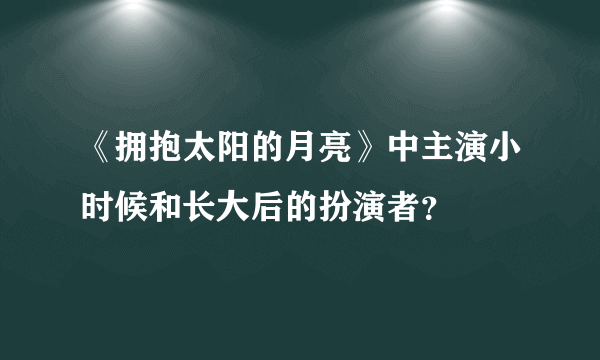 《拥抱太阳的月亮》中主演小时候和长大后的扮演者？