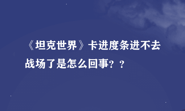 《坦克世界》卡进度条进不去战场了是怎么回事？？