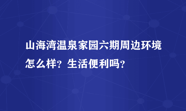 山海湾温泉家园六期周边环境怎么样？生活便利吗？