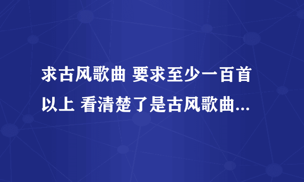 求古风歌曲 要求至少一百首以上 看清楚了是古风歌曲 古韵遗风吧里有整理的 要经典一点的