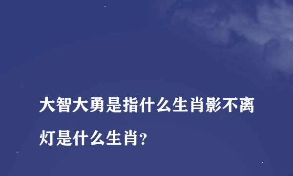 
大智大勇是指什么生肖影不离灯是什么生肖？

