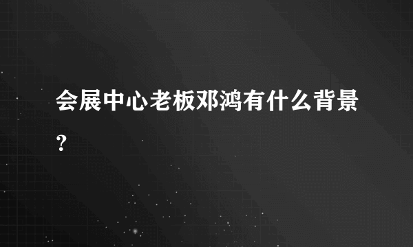 会展中心老板邓鸿有什么背景？