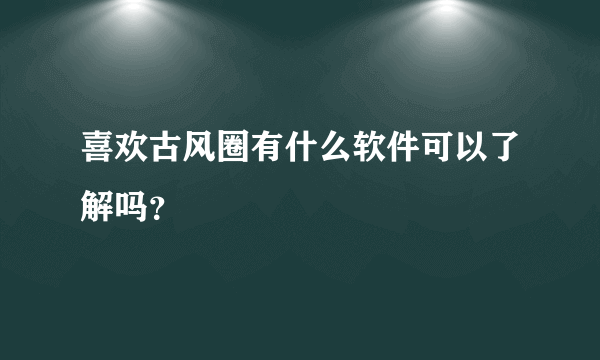 喜欢古风圈有什么软件可以了解吗？