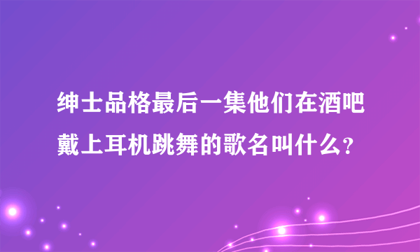 绅士品格最后一集他们在酒吧戴上耳机跳舞的歌名叫什么？