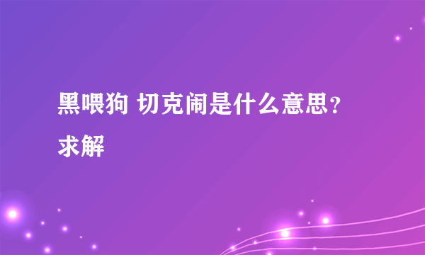 黑喂狗 切克闹是什么意思？求解