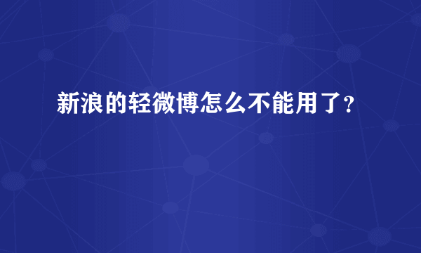 新浪的轻微博怎么不能用了？