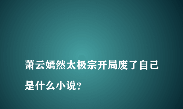 
萧云嫣然太极宗开局废了自己是什么小说？

