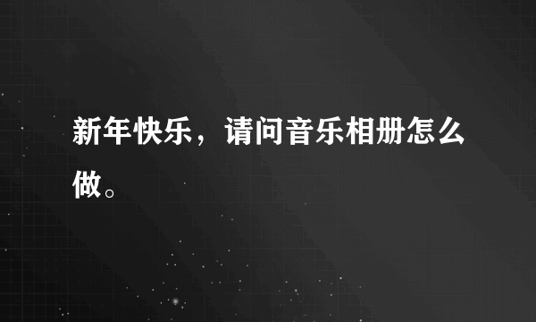 新年快乐，请问音乐相册怎么做。