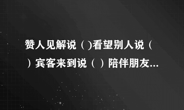 赞人见解说（)看望别人说（）宾客来到说（）陪伴朋友说（）无暇陪客说（）欢迎购买说（）归还原物说（）