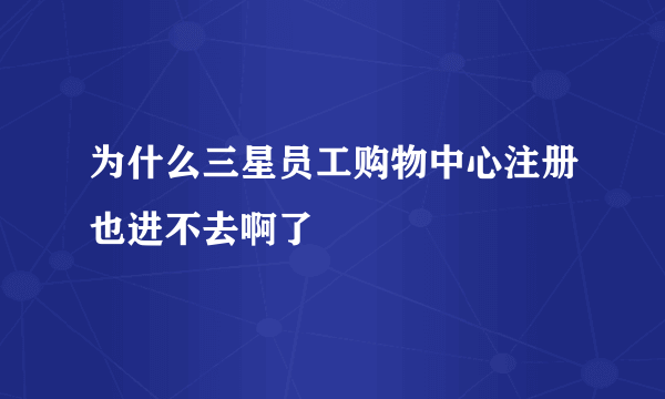 为什么三星员工购物中心注册也进不去啊了