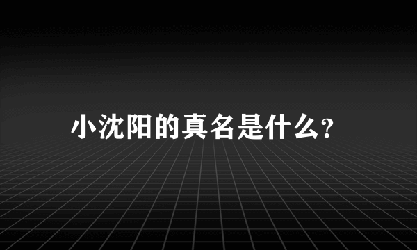 小沈阳的真名是什么？