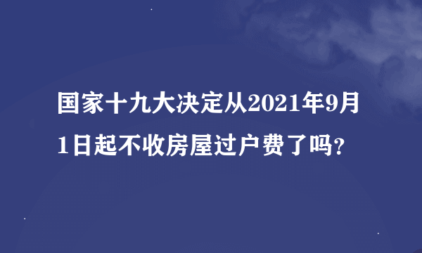 国家十九大决定从2021年9月1日起不收房屋过户费了吗？