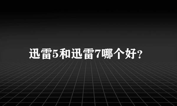 迅雷5和迅雷7哪个好？