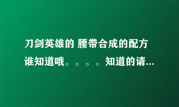 刀剑英雄的 腰带合成的配方谁知道哦。。。。知道的请告诉我哈