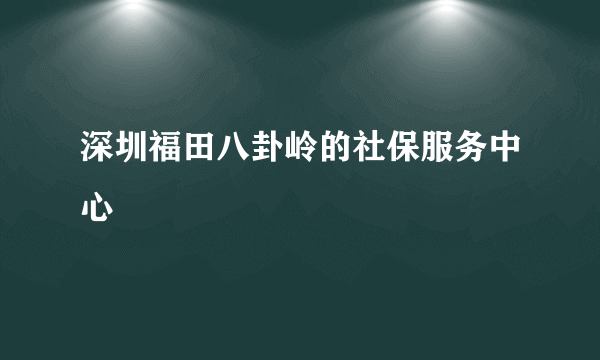 深圳福田八卦岭的社保服务中心