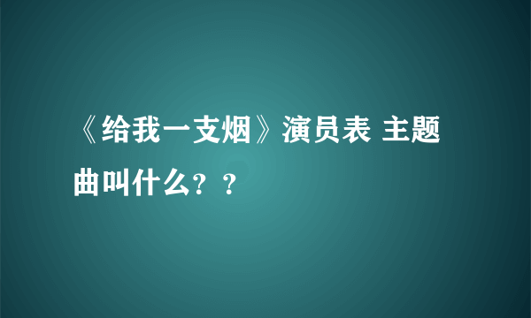 《给我一支烟》演员表 主题曲叫什么？？