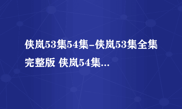 侠岚53集54集-侠岚53集全集完整版 侠岚54集视频观看 动画片侠岚全集在线观看