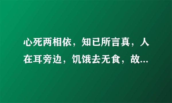 心死两相依，知已所言真，人在耳旁边，饥饿去无食，故人想永共，还来还要走，至死都相随。（猜七个字）