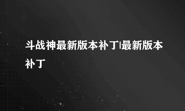 斗战神最新版本补丁|最新版本补丁