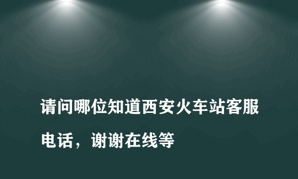 
请问哪位知道西安火车站客服电话，谢谢在线等

