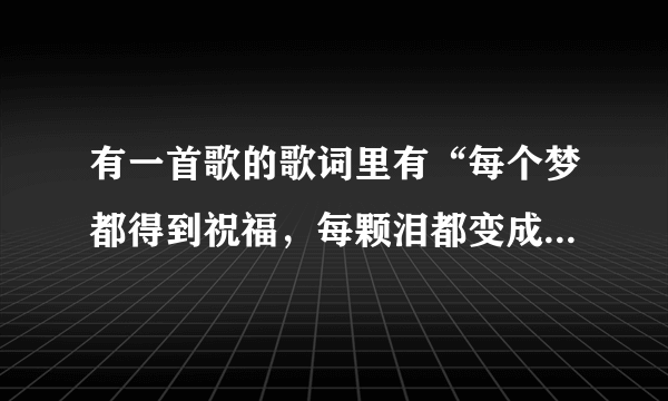 有一首歌的歌词里有“每个梦都得到祝福，每颗泪都变成珍珠”这首歌是什么？