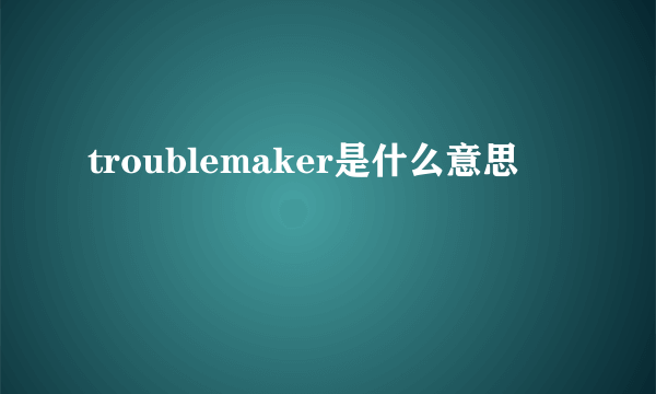 troublemaker是什么意思