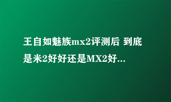 王自如魅族mx2评测后 到底是米2好好还是MX2好 那个贴近生活呢