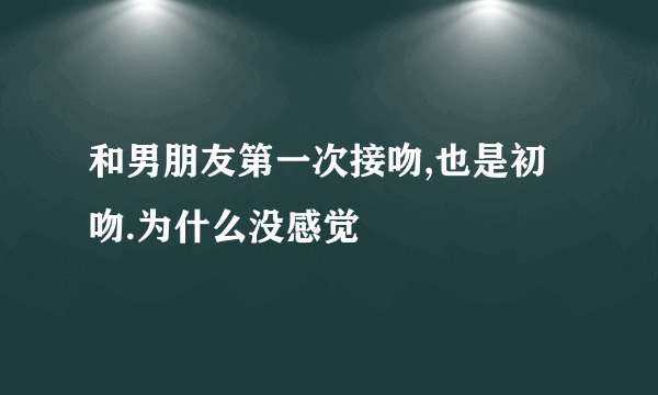 和男朋友第一次接吻,也是初吻.为什么没感觉