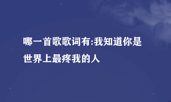 哪一首歌歌词有:我知道你是世界上最疼我的人