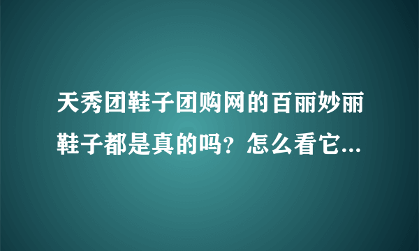 天秀团鞋子团购网的百丽妙丽鞋子都是真的吗？怎么看它上面的提示语感觉一点都不真实呢？