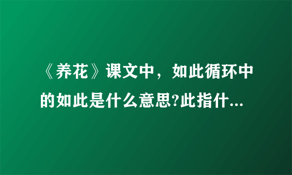 《养花》课文中，如此循环中的如此是什么意思?此指什么?如此循环有什么好处？