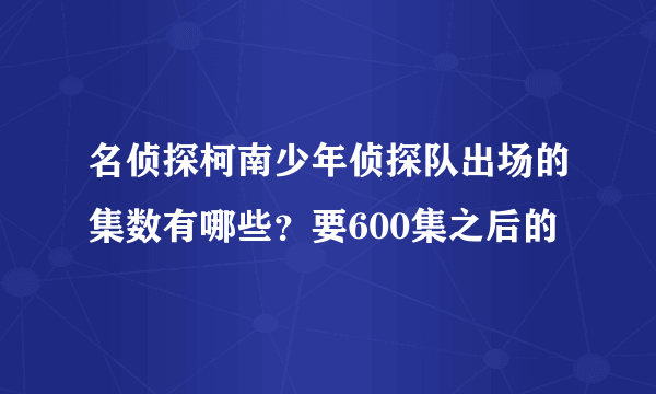 名侦探柯南少年侦探队出场的集数有哪些？要600集之后的