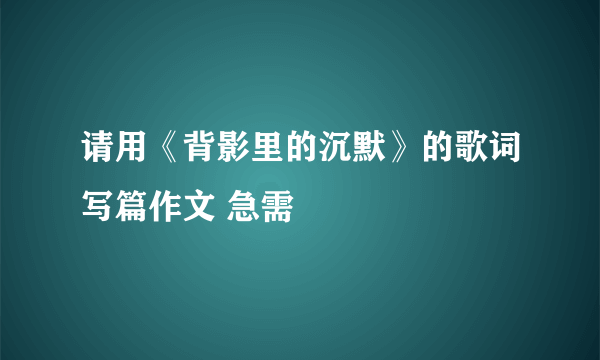 请用《背影里的沉默》的歌词写篇作文 急需