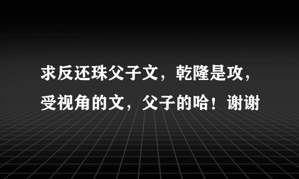 求反还珠父子文，乾隆是攻，受视角的文，父子的哈！谢谢