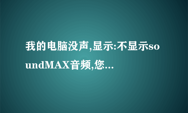 我的电脑没声,显示:不显示soundMAX音频,您无法使用soundMAX 控制面板本人菜鸟请详细说明解决