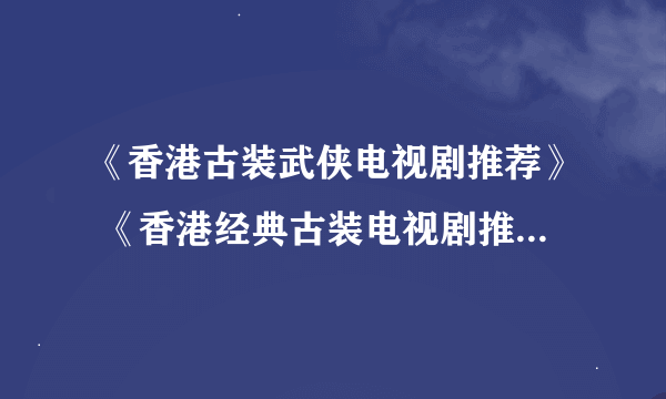 《香港古装武侠电视剧推荐》 《香港经典古装电视剧推荐》 《香港tvb古装电视剧推荐 》