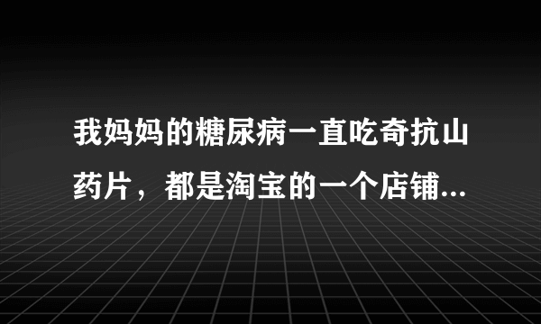 我妈妈的糖尿病一直吃奇抗山药片，都是淘宝的一个店铺买的，现在突然