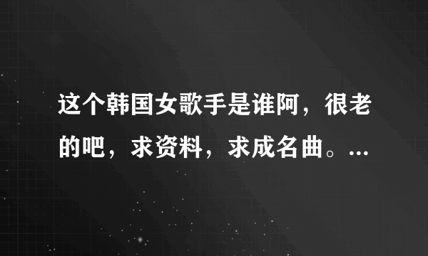 这个韩国女歌手是谁阿，很老的吧，求资料，求成名曲。付图： Han Groo