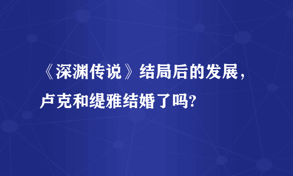 《深渊传说》结局后的发展，卢克和缇雅结婚了吗?