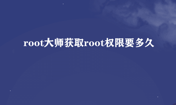 root大师获取root权限要多久