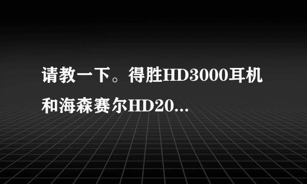 请教一下。得胜HD3000耳机 和海森赛尔HD201~那款性价比高一点？