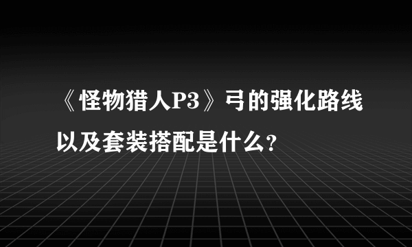 《怪物猎人P3》弓的强化路线以及套装搭配是什么？