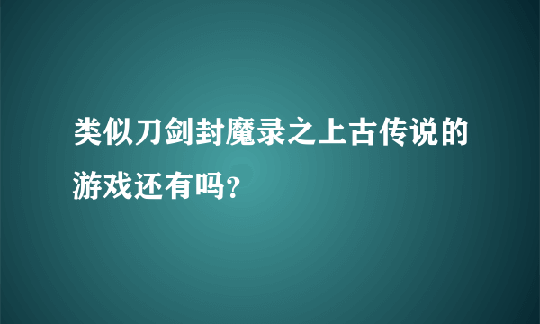 类似刀剑封魔录之上古传说的游戏还有吗？