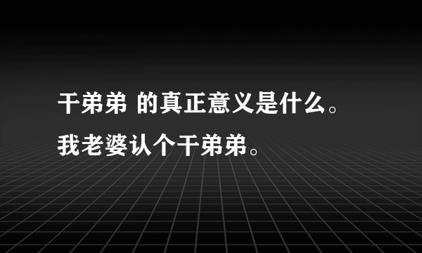 干弟弟 的真正意义是什么。我老婆认个干弟弟。